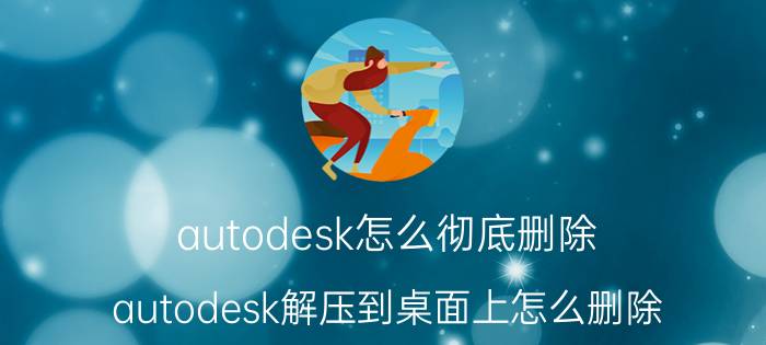 autodesk怎么彻底删除 autodesk解压到桌面上怎么删除？